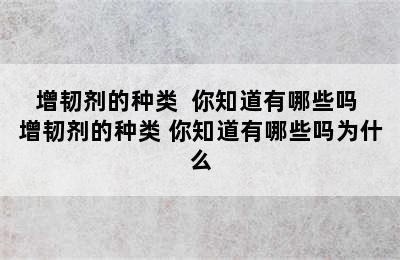 增韧剂的种类  你知道有哪些吗 增韧剂的种类 你知道有哪些吗为什么